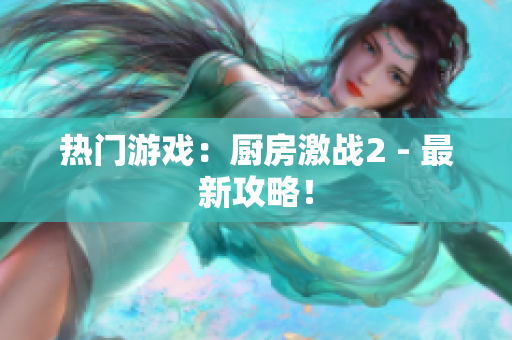 热门游戏：厨房激战2 - 最新攻略！