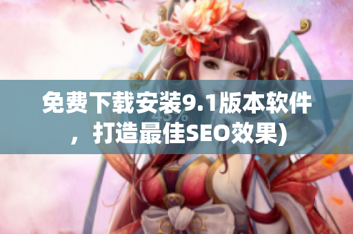 免费下载安装9.1版本软件，打造最佳SEO效果)