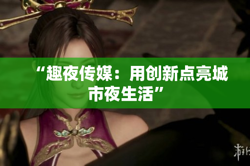 “趣夜传媒：用创新点亮城市夜生活”