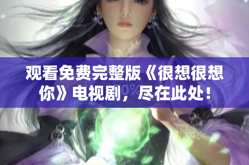 观看免费完整版《很想很想你》电视剧，尽在此处！