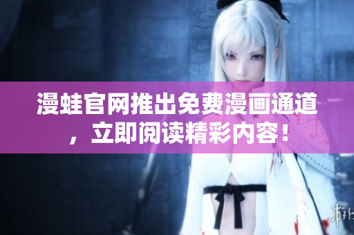 漫蛙官网推出免费漫画通道，立即阅读精彩内容！