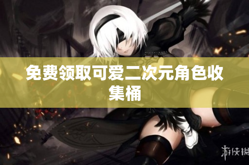 免费领取可爱二次元角色收集桶