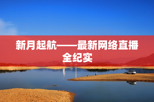 新月起航——最新网络直播全纪实