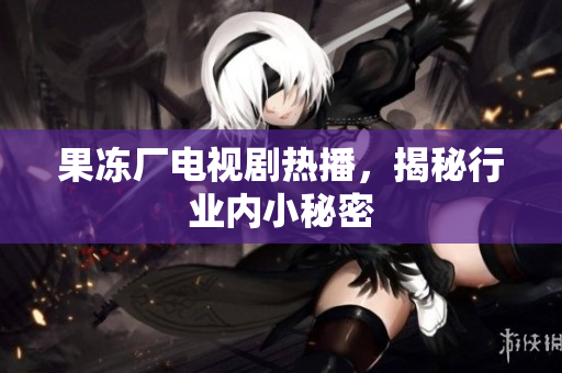 果冻厂电视剧热播，揭秘行业内小秘密