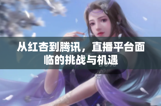从红杏到腾讯，直播平台面临的挑战与机遇