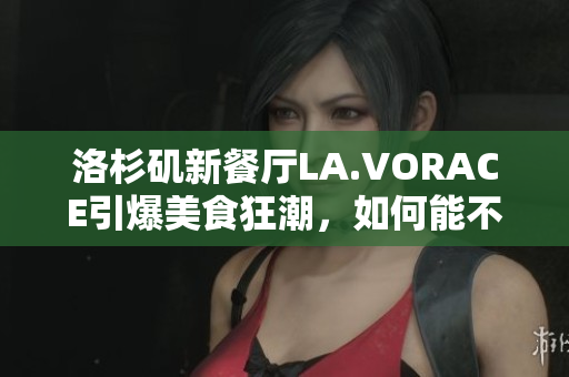 洛杉矶新餐厅LA.VORACE引爆美食狂潮，如何能不尝一口？