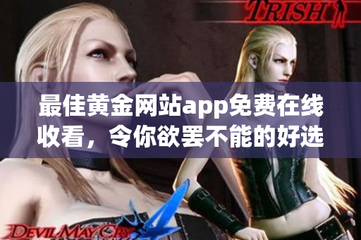 最佳黄金网站app免费在线收看，令你欲罢不能的好选择