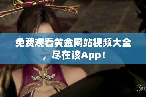免费观看黄金网站视频大全，尽在该App！