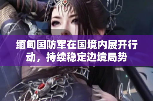缅甸国防军在国境内展开行动，持续稳定边境局势