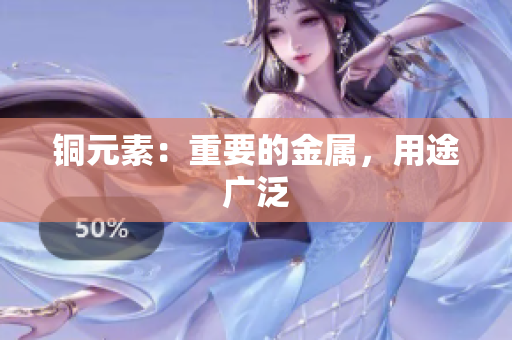 铜元素：重要的金属，用途广泛