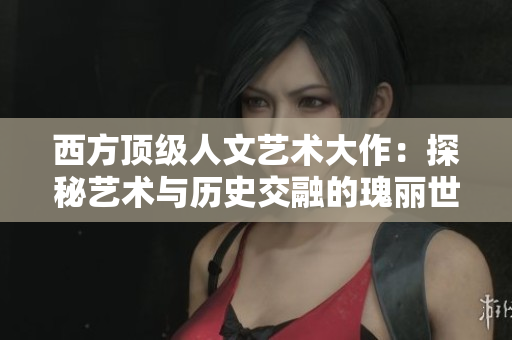 西方顶级人文艺术大作：探秘艺术与历史交融的瑰丽世界