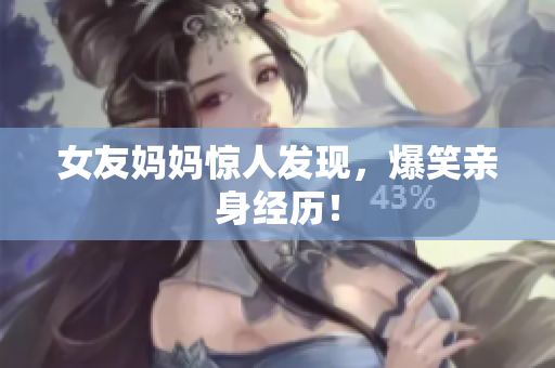 女友妈妈惊人发现，爆笑亲身经历！