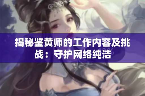 揭秘鉴黄师的工作内容及挑战：守护网络纯洁