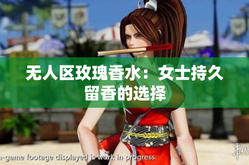 无人区玫瑰香水：女士持久留香的选择