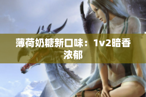 薄荷奶糖新口味：1v2暗香浓郁