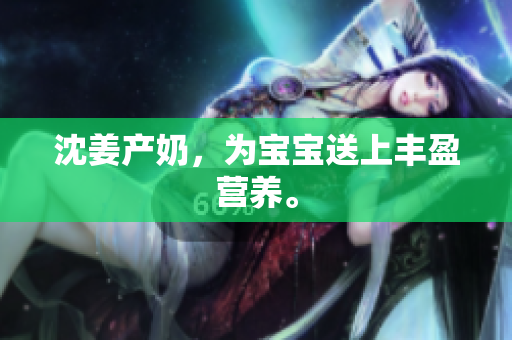 沈姜产奶，为宝宝送上丰盈营养。
