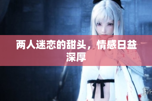 两人迷恋的甜头，情感日益深厚