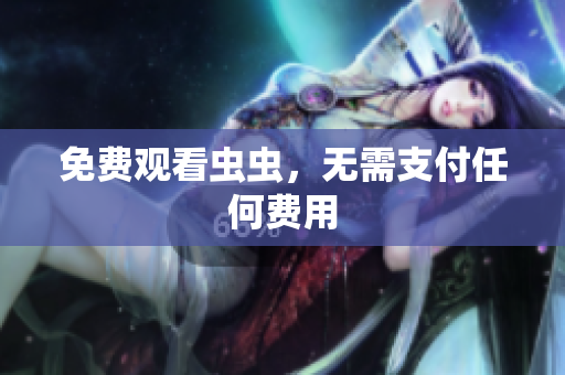 免费观看虫虫，无需支付任何费用