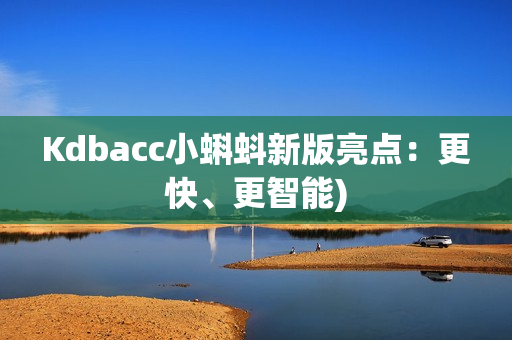 Kdbacc小蝌蚪新版亮点：更快、更智能)