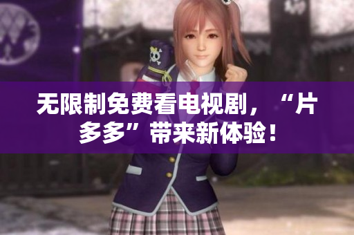 无限制免费看电视剧，“片多多”带来新体验！
