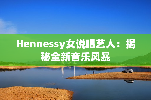 Hennessy女说唱艺人：揭秘全新音乐风暴
