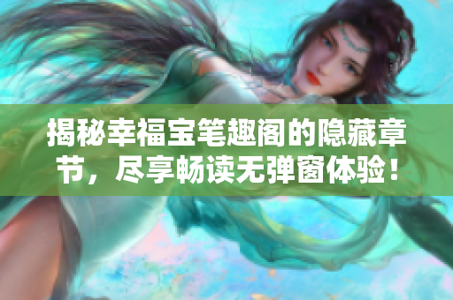 揭秘幸福宝笔趣阁的隐藏章节，尽享畅读无弹窗体验！