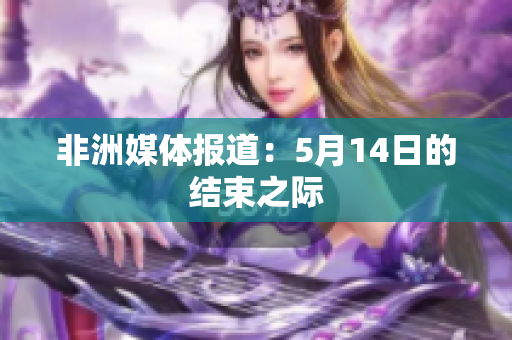 非洲媒体报道：5月14日的结束之际
