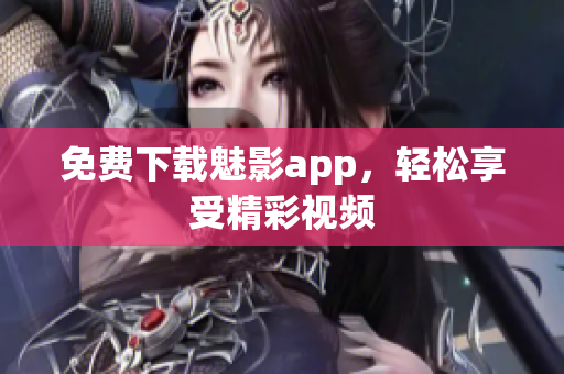 免费下载魅影app，轻松享受精彩视频