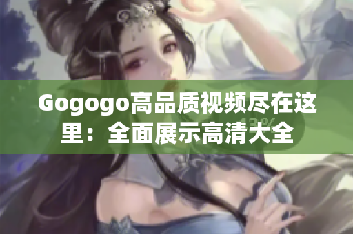 Gogogo高品质视频尽在这里：全面展示高清大全