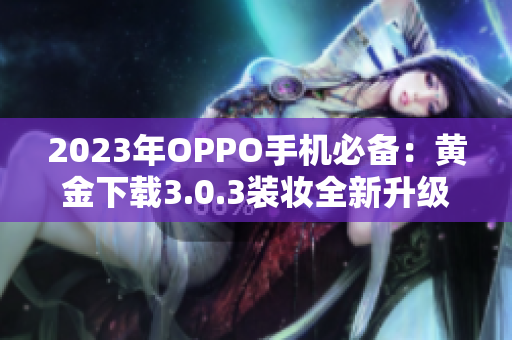 2023年OPPO手机必备：黄金下载3.0.3装妆全新升级