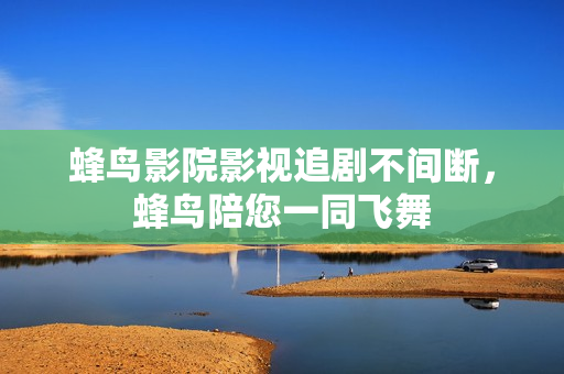 蜂鸟影院影视追剧不间断，蜂鸟陪您一同飞舞