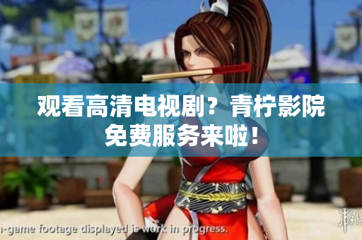 观看高清电视剧？青柠影院免费服务来啦！