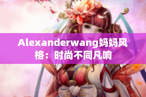 Alexanderwang妈妈风格：时尚不同凡响