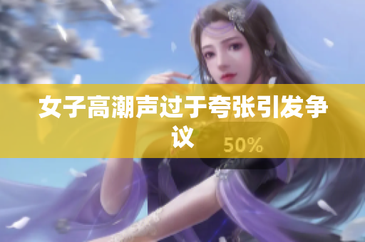 女子高潮声过于夸张引发争议
