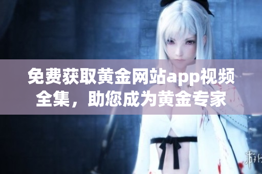 免费获取黄金网站app视频全集，助您成为黄金专家