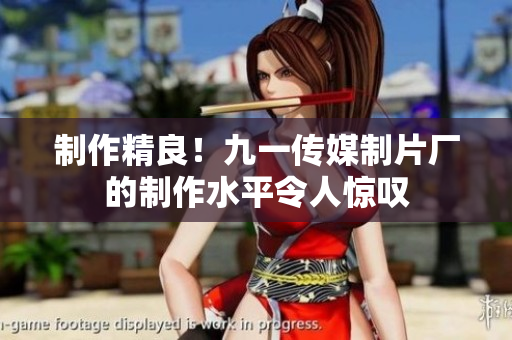制作精良！九一传媒制片厂的制作水平令人惊叹