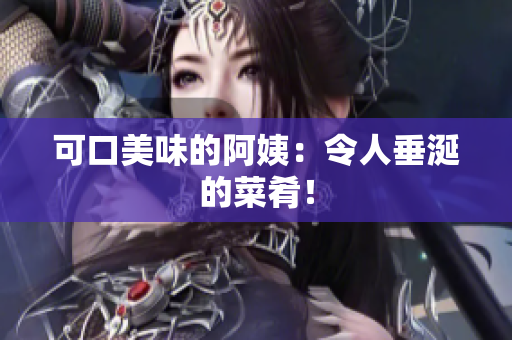 可口美味的阿姨：令人垂涎的菜肴！