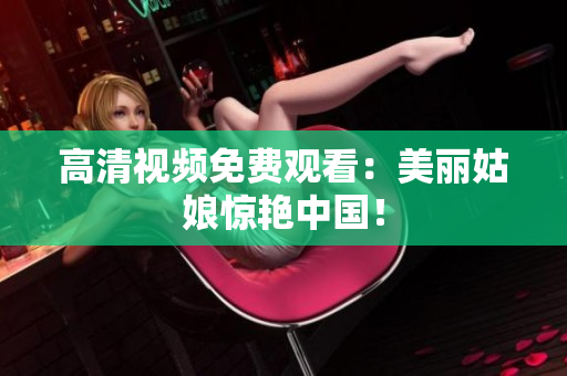 高清视频免费观看：美丽姑娘惊艳中国！