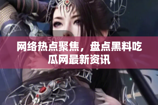网络热点聚焦，盘点黑料吃瓜网最新资讯