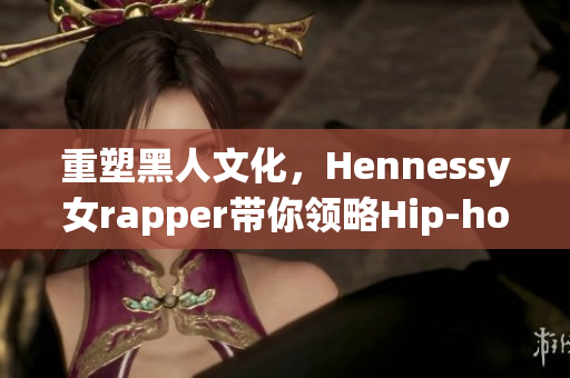 重塑黑人文化，Hennessy女rapper带你领略Hip-hop新风尚