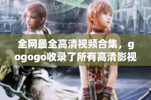 全网最全高清视频合集，gogogo收录了所有高清影视资源