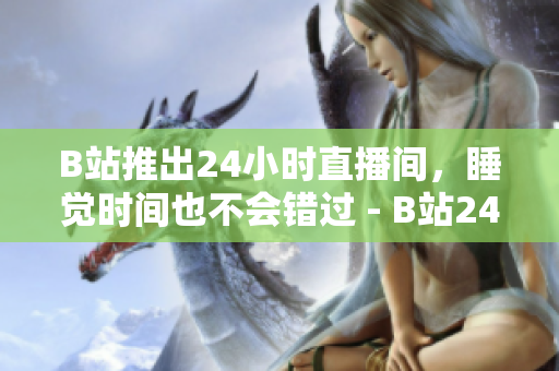 B站推出24小时直播间，睡觉时间也不会错过 - B站24小时直播间，让你随时随地都能看直播