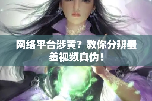 网络平台涉黄？教你分辨羞羞视频真伪！