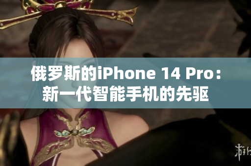 俄罗斯的iPhone 14 Pro：新一代智能手机的先驱