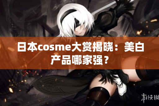 日本cosme大赏揭晓：美白产品哪家强？