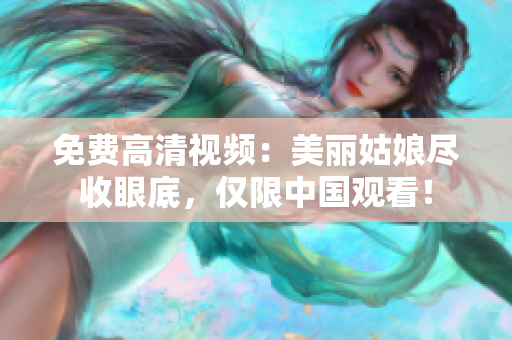 免费高清视频：美丽姑娘尽收眼底，仅限中国观看！