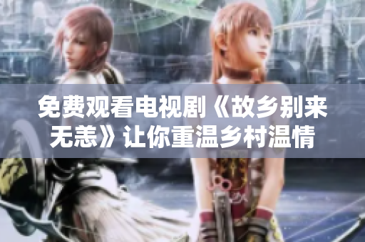 免费观看电视剧《故乡别来无恙》让你重温乡村温情