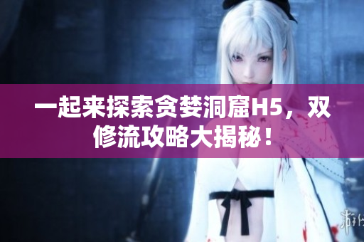 一起来探索贪婪洞窟H5，双修流攻略大揭秘！