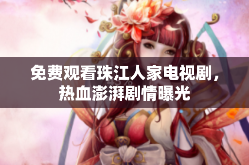 免费观看珠江人家电视剧，热血澎湃剧情曝光