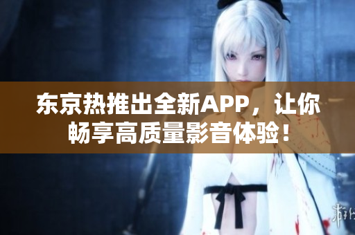 东京热推出全新APP，让你畅享高质量影音体验！